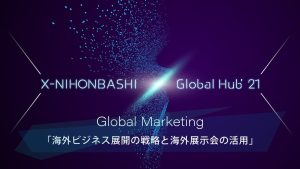 X-NIHONBASHI Global Hub’21Global Marketing<br>「海外ビジネス展開の戦略と海外展示会の活用」