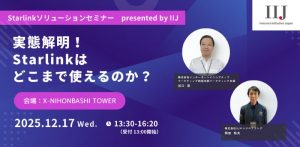 【まもなく開催】Starlinkソリューションセミナー presented by IIJ ～実態解明！Starlinkはどこまで使えるのか？～